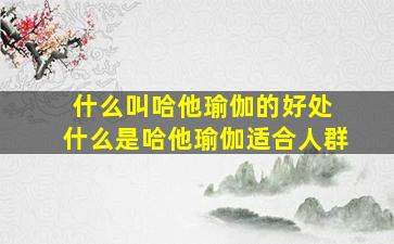 什么叫哈他瑜伽的好处 什么是哈他瑜伽适合人群